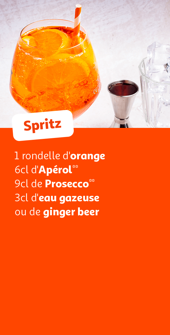 Spritz: 1 rondelle d'orange, 6cl d'Apérol**, 9cl de Prosecco**, 3cl d'eau gazeuse, ou de ginger beer