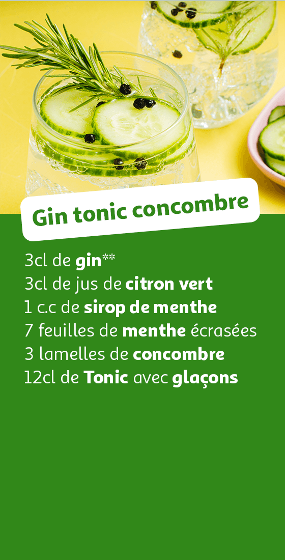 Gin Tonic : 3cl de gin**, 3cl de jus de citron vert, 1 c.c de sirop de menthe, 7 feuilles de menthe écrasées, 3 lamelles de concombre, 12cl de Tonic avec glaçons
