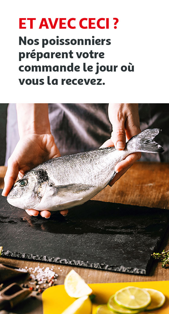 Et avec ceci? Nos poissonniers préparent votre commande le jour où vous la recevez.