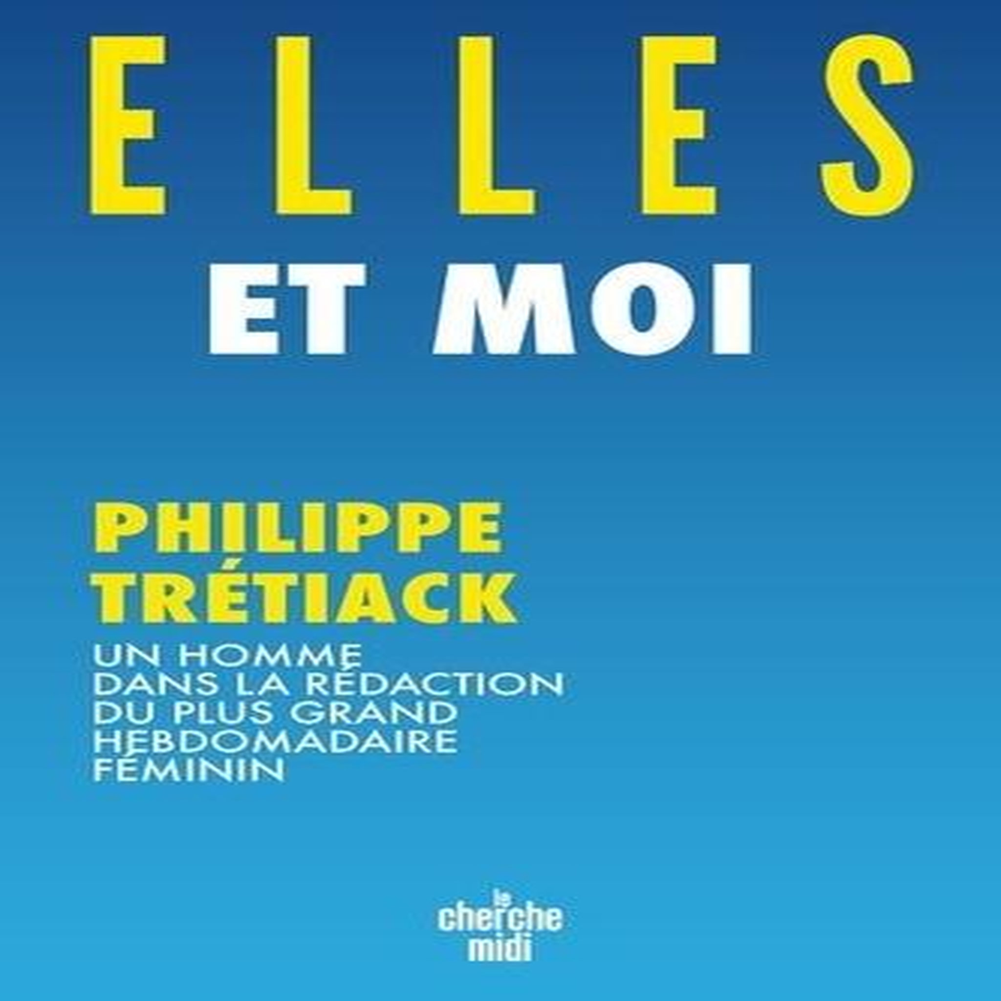 ELLES ET MOI. UN HOMME DANS LA REDACTION DU PLUS GRAND HEBDOMADAIRE FEMININ, Trétiack Philippe