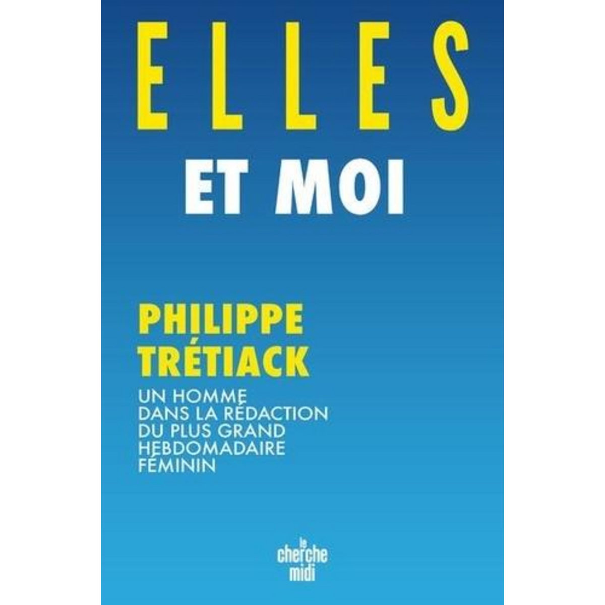 ELLES ET MOI. UN HOMME DANS LA REDACTION DU PLUS GRAND HEBDOMADAIRE FEMININ, Trétiack Philippe