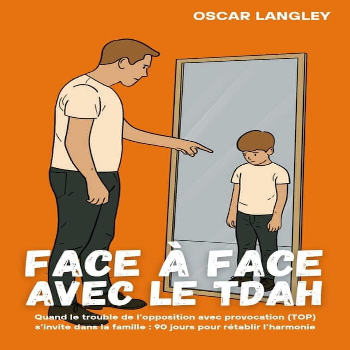 FACE A FACE AVEC LE TDAH. QUAND LE TROUBLE DE L'OPPOSITION AVEC PROVOCATION (TOP) S'INVITE DANS LA FAMILLE : 90 JOURS POUR RETABLIR L'HARMONIE, Langley Oscar