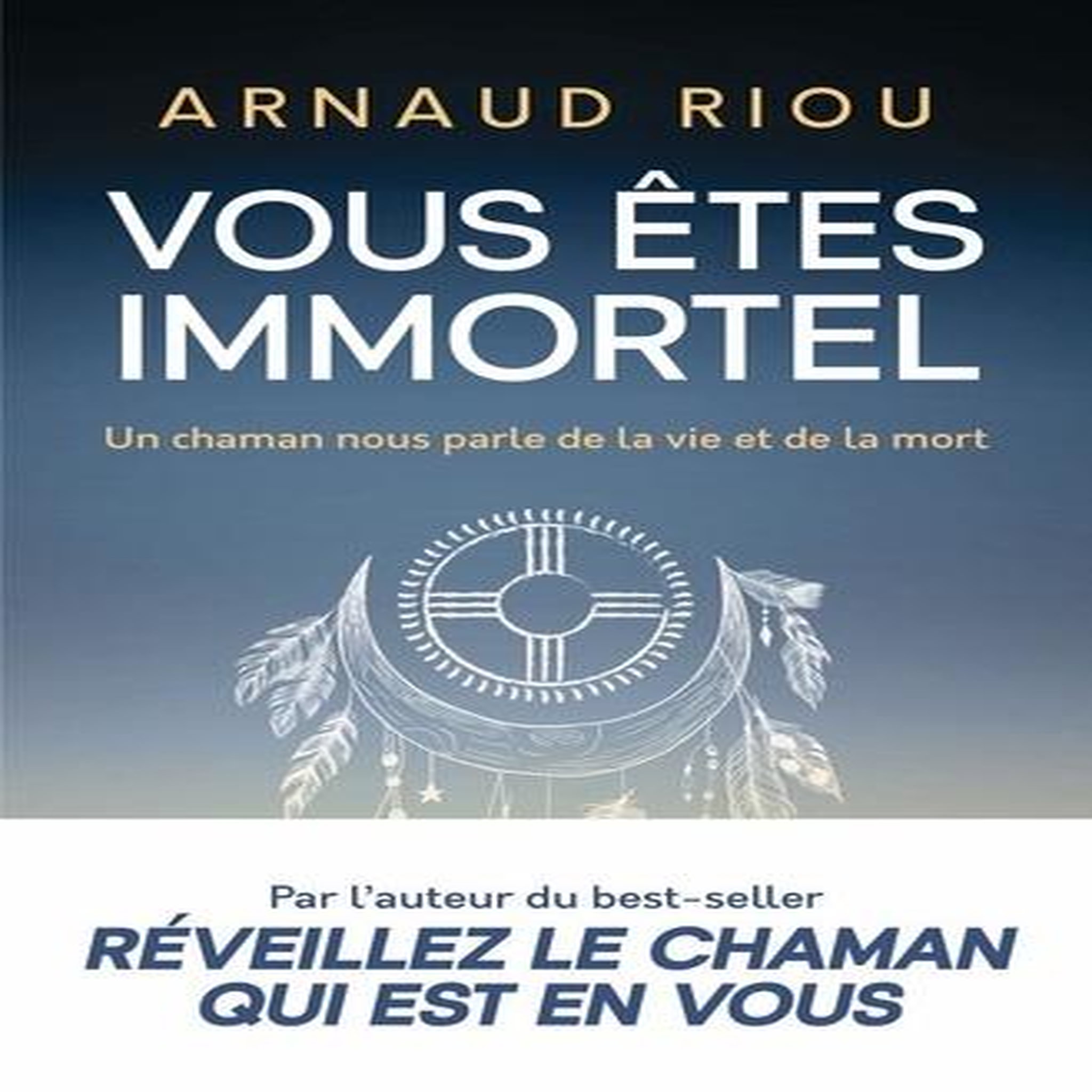 VOUS ETES IMMORTEL. UN CHAMAN NOUS PARLE DE LA VIE ET DE LA MORT, Riou Arnaud