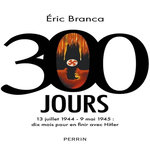 300 JOURS. 13 JUILLET 1944-9 MAI 1945 : DIX MOIS POUR EN FINIR AVEC HITLER, Branca Eric