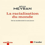 LA RACIALISATION DU MONDE. DE LA MODERNITE A NOS JOURS, Meyran Régis