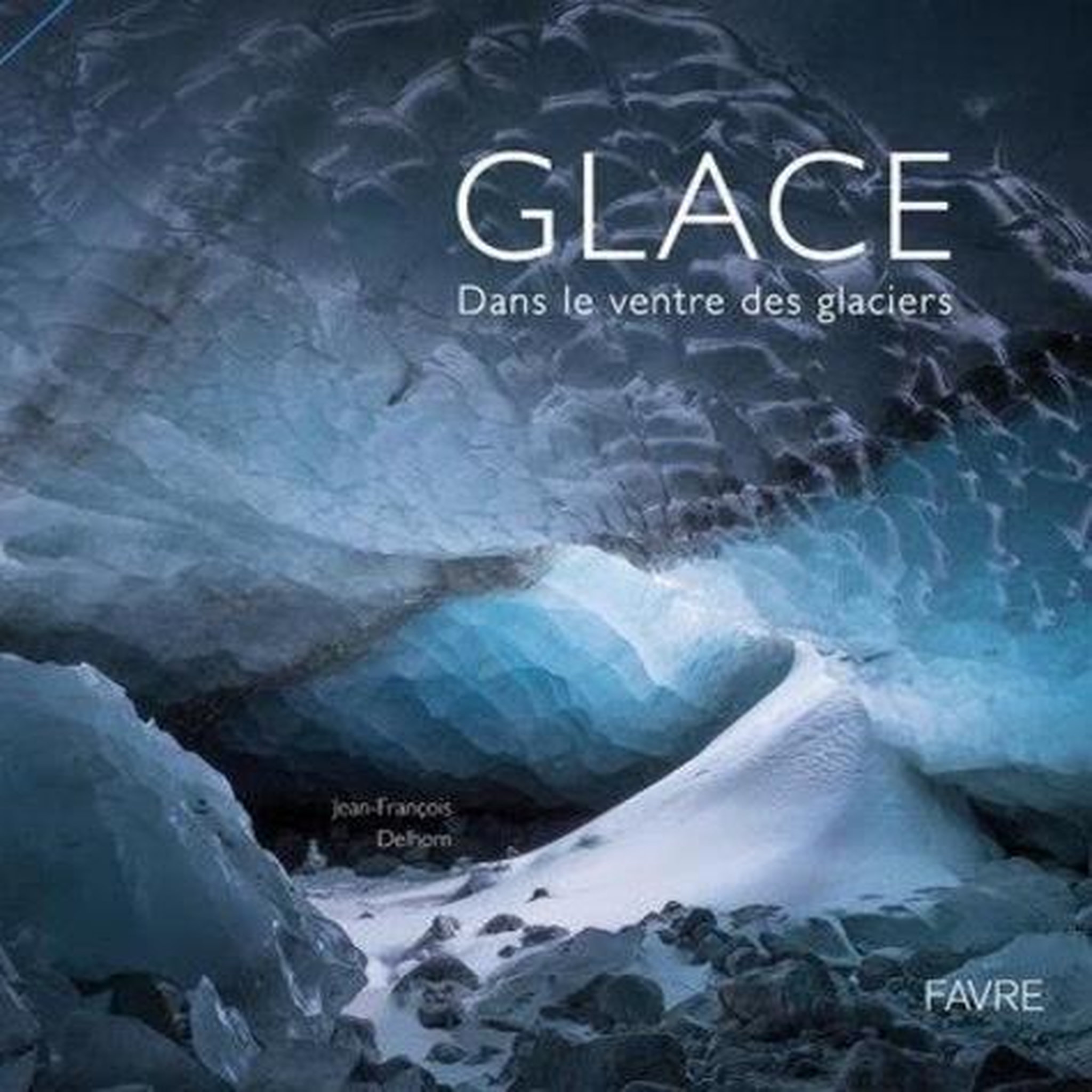 GLACE. DANS LE VENTRE DES GLACIERS, Delhom Jean-François