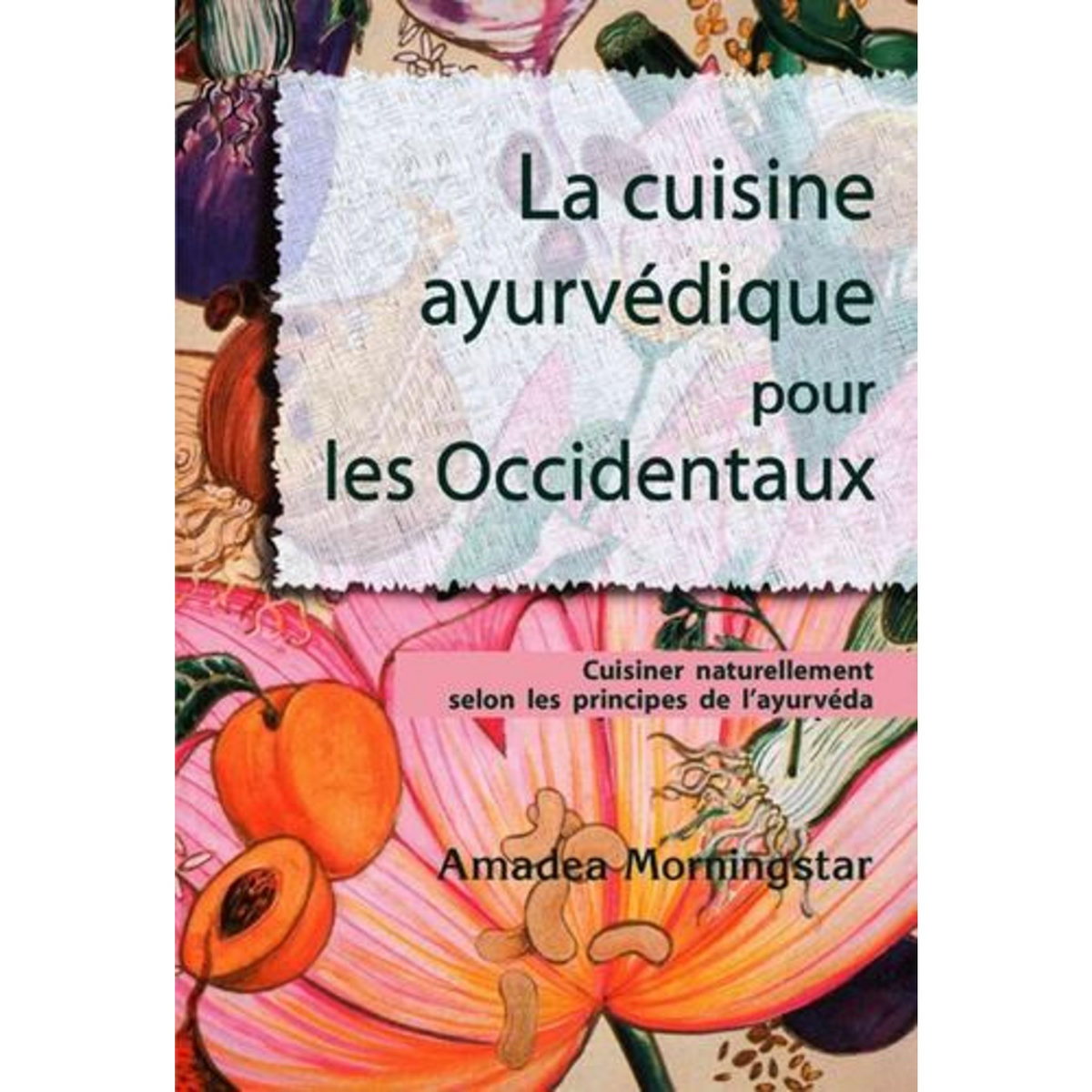 LA CUISINE AYURVEDIQUE POUR LES OCCIDENTAUX. CUISINER NATURELLEMENT SELON LES PRINCIPES DE L'AYURVEDA, Morningstar Amadea
