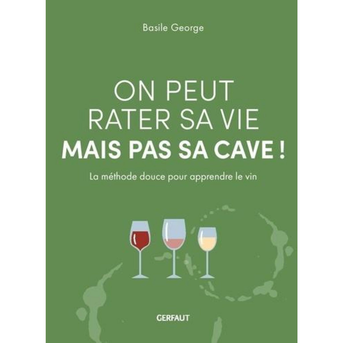ON PEUT RATER SA VIE MAIS PAS SA CAVE ! LA METHODE DOUCE POUR APPRENDRE LE VIN, George Basile