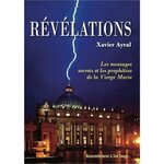 REVELATIONS. TOME 1, LES MESSAGES SECRETS ET LES PROPHETIES DE LA VIERGE MARIE, Ayral Xavier