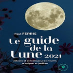GUIDE DE LA LUNE. L'INFLUENCE DE LA LUNE SUR LE JARDIN ET LA SANTE. JOUR APRES JOUR, CHOISIR LES MEILLEURS MOMENTS, EDITION 2021, Ferris Paul