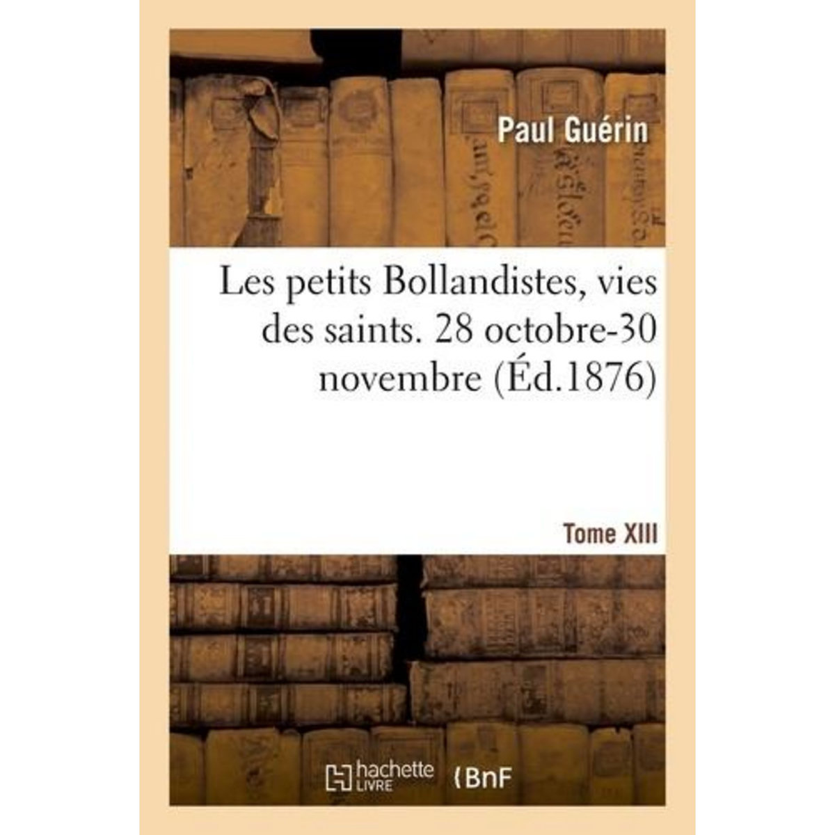 LES PETITS BOLLANDISTES, VIES DES SAINTS. 28 OCTOBRE-30 NOVEMBRE - TOME XIII, -