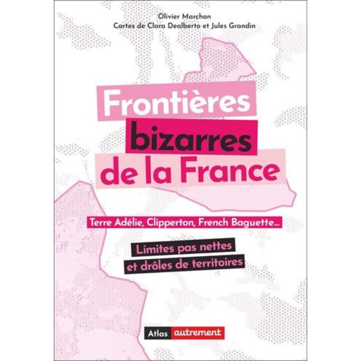 FRONTIERES BIZARRES DE LA FRANCE. TERRE ADELIE, CLIPPERTON, FRENCH BAGUETTE... LIMITES PAS NETTES ET ROLES DE TERRITOIRES, Marchon Olivier