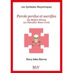 PAROLE PERDUE ET SACRIFICE. DU MAITRE HIRAM AU CHEVALIER ROSE-CROIX, Harvey Percy John