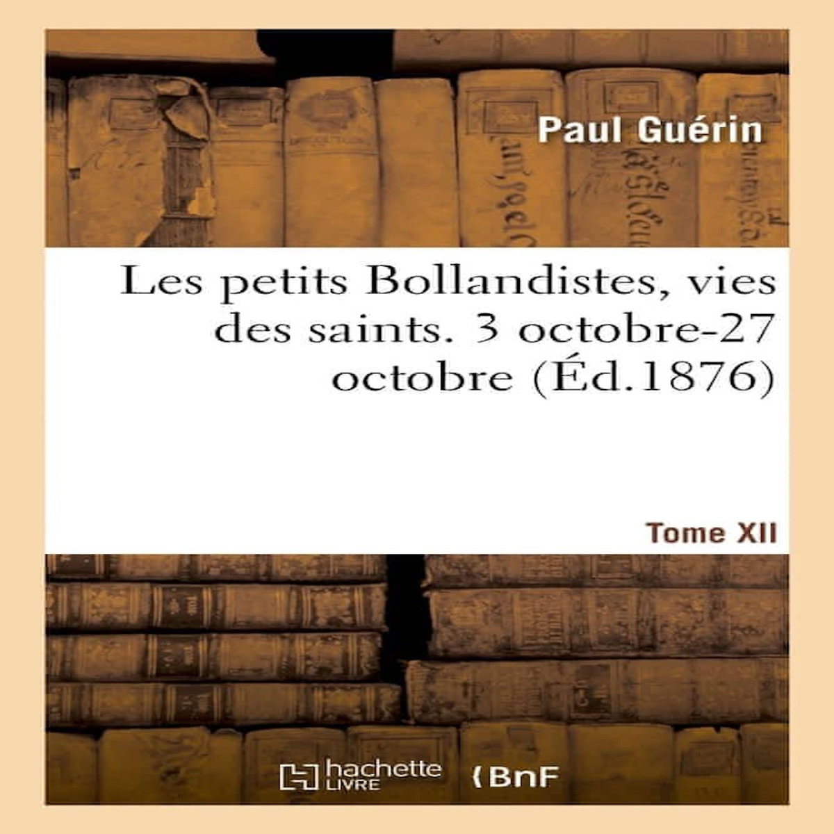LES PETITS BOLLANDISTES, VIES DES SAINTS. 3 OCTOBRE-27 OCTOBRE- TOME XII, -