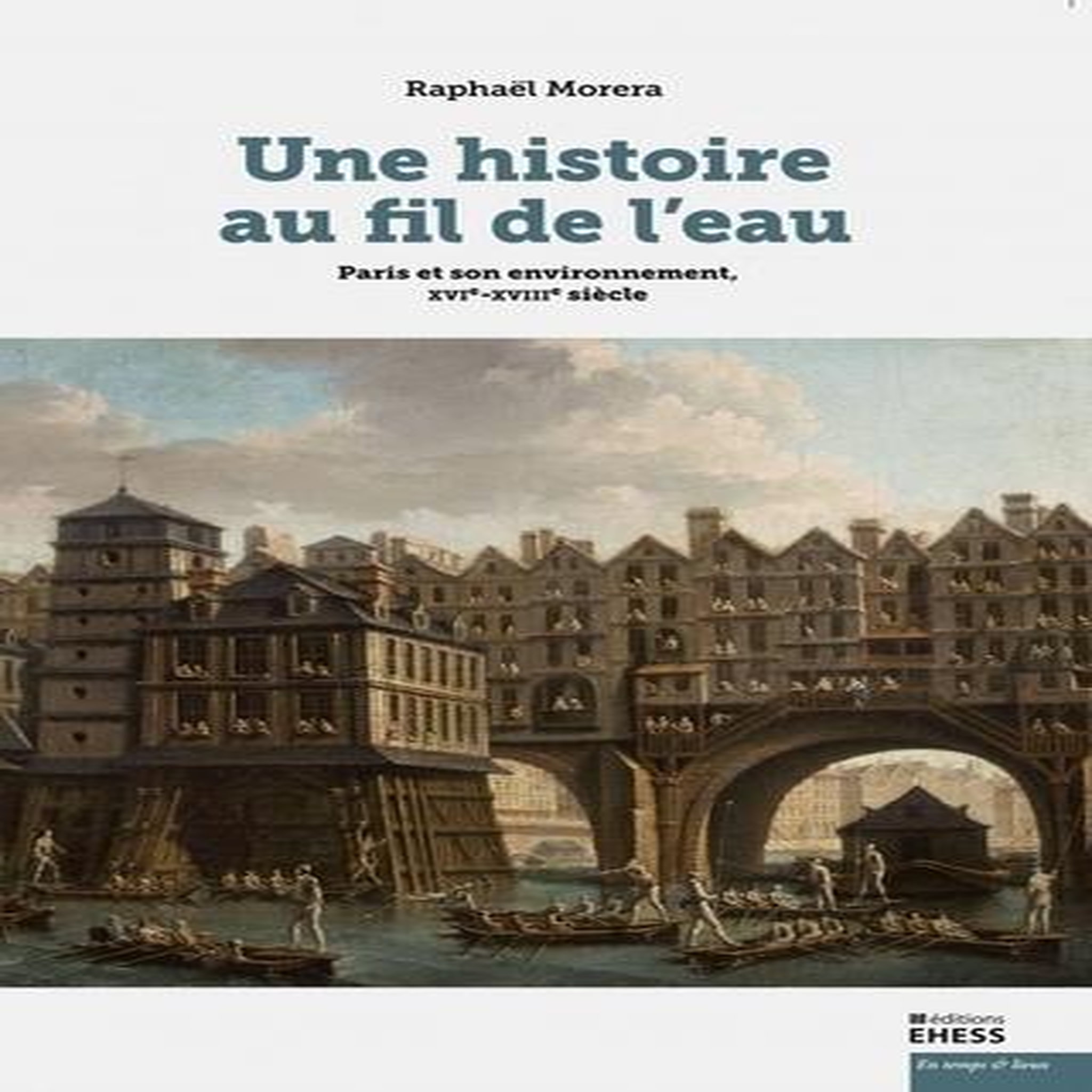 UNE HISTOIRE AU FIL DE L'EAU. PARIS ET SON ENVIRONNEMENT, XVIE-XVIIIE SIECLE, Morera Raphaël