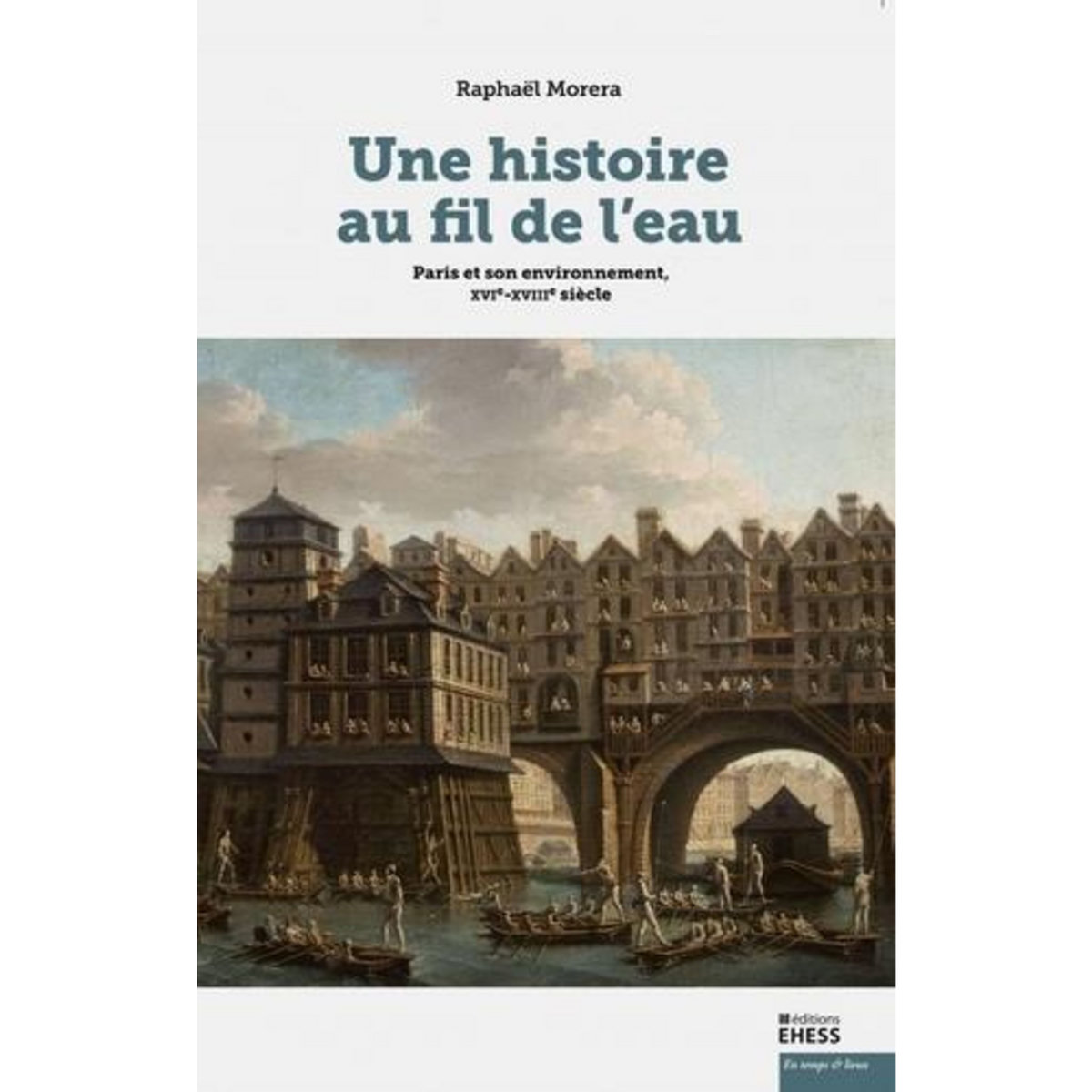 UNE HISTOIRE AU FIL DE L'EAU. PARIS ET SON ENVIRONNEMENT, XVIE-XVIIIE SIECLE, Morera Raphaël