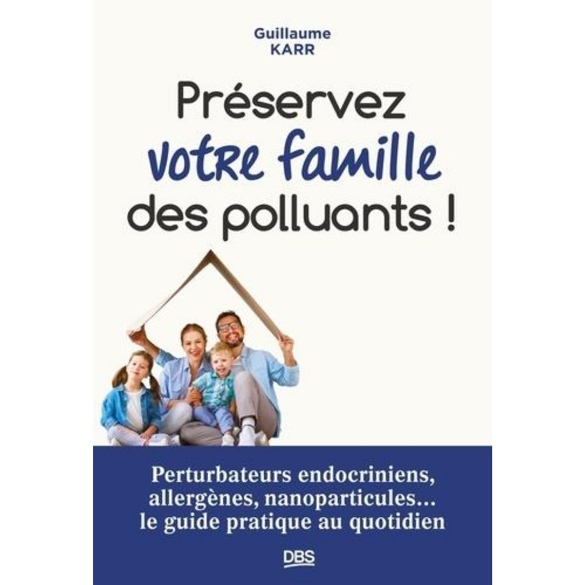 PRESERVER VOTRE FAMILLE DES POLLUANTS ! PERTURBATEURS ENDOCRINIENS, ALLERGENES, NANOPARTICULES... LE GUIDE PRATIQUE AU QUOTIDIEN, Karr Guillaume