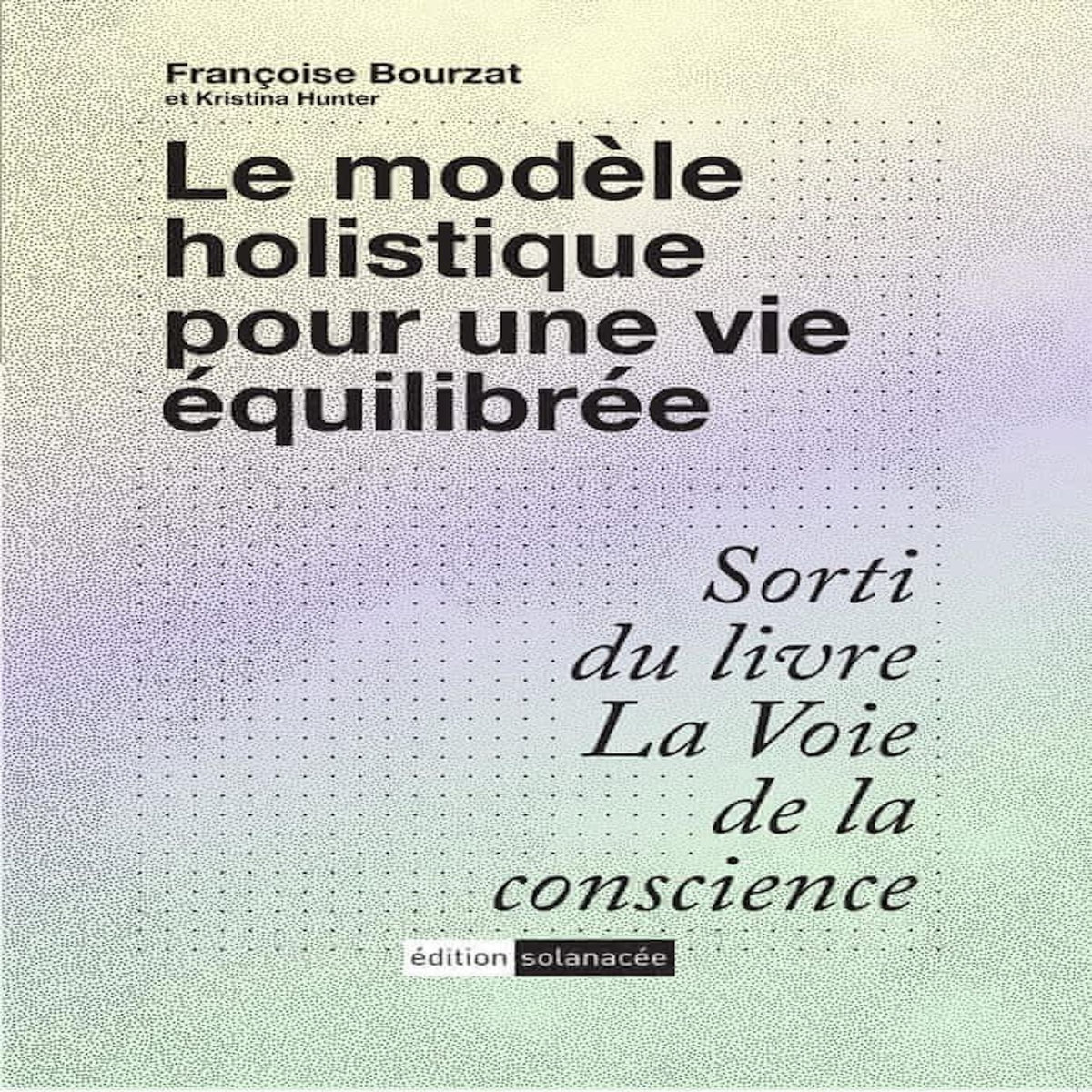 LE MODELE HOLISTIQUE POUR UNE VIE EQUILIBREE. SORTI DU LIVRE LA VOIE DE LA CONSCIENCE, Bourzat Françoise