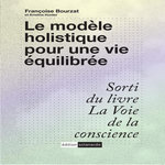 LE MODELE HOLISTIQUE POUR UNE VIE EQUILIBREE. SORTI DU LIVRE LA VOIE DE LA CONSCIENCE, Bourzat Françoise