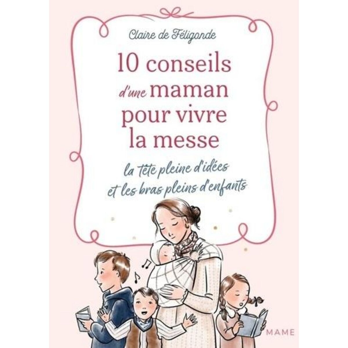 10 CONSEILS D'UNE MAMAN POUR VIVRE LA MESSE LA TETE PLEINE D'IDEES ET LES BRAS PLEINS D'ENFANTS, Féligonde Claire de