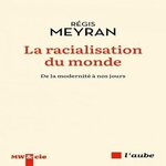LA RACIALISATION DU MONDE. DE LA MODERNITE A NOS JOURS, Meyran Régis