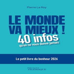 LE MONDE VA MIEUX ! 40 INFOS QU'ON NE VOUS DONNE JAMAIS. LE PETIT LIVRE DU BONHEUR, EDITION 2026, Le Roy Pierre
