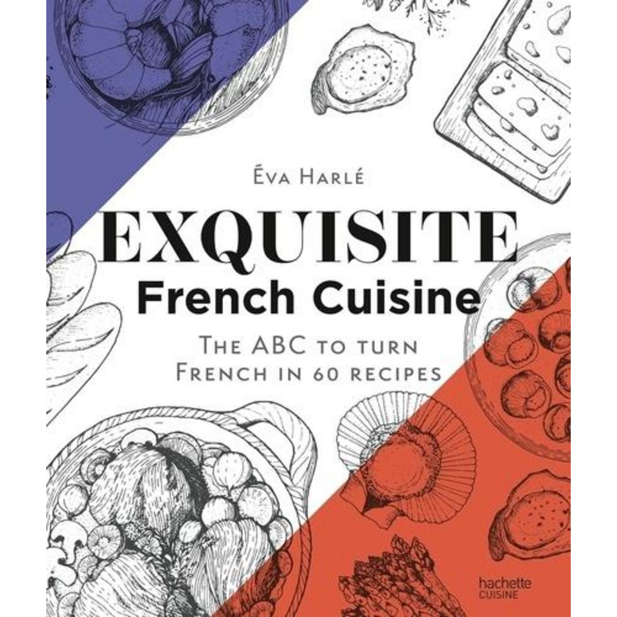 EXQUISITE FRENCH CUISINE. THE ABC TO TURN FRENCH IN 60 RECIPES, Harlé Eva