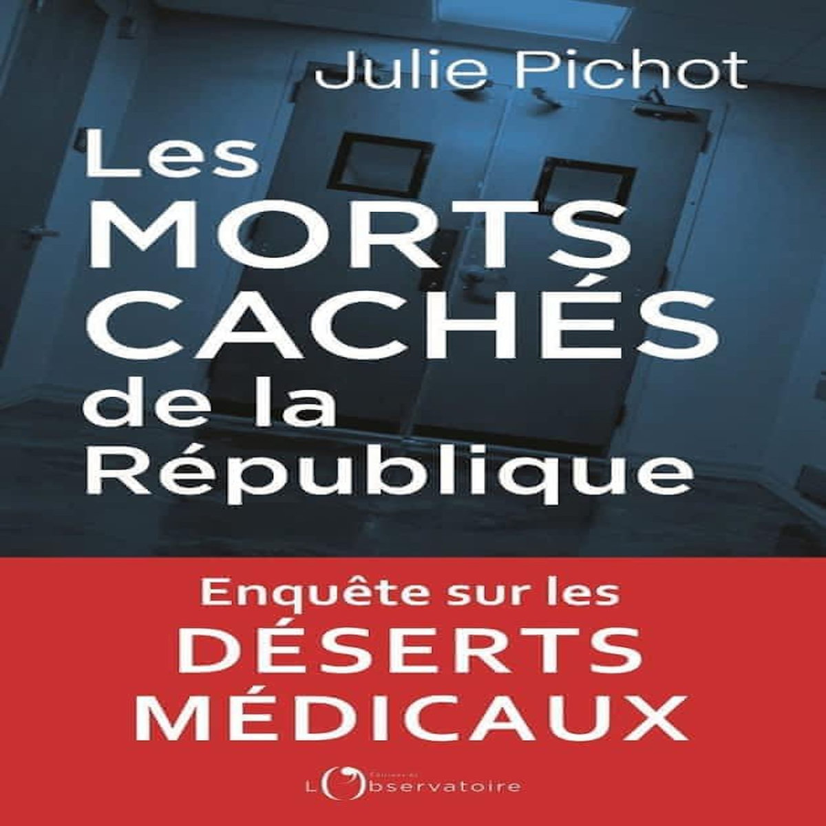 LES MORTS CACHES DE LA REPUBLIQUE. ENQUETE SUR NOS DESERTS MEDICAUX, Pichot Julie