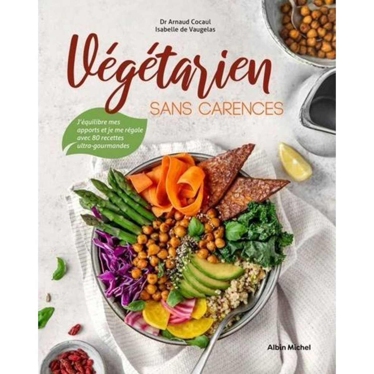 VEGETARIEN SANS CARENCES. J'EQUILIBRE MES APPORTS ET JE ME REGALE AVEC 80 RECETTES ULTRA-GOURMANDES, Cocaul Arnaud
