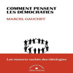 COMMENT PENSENT LES DEMOCRATIES. LES RESSORTS CACHES DES IDEOLOGIES, Gauchet Marcel
