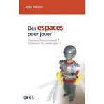 DES ESPACES POUR JOUER. POURQUOI LES CONCEVOIR ? COMMENT LES AMENAGER ?, Périno Odile