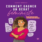 COMMENT GAGNER UN DEBAT FEMINISTE. UN GUIDE COMPLET POUR REPONDRE AUX ATTAQUES SEXISTES TOUTE L'ANNEE, Arnould Elodie