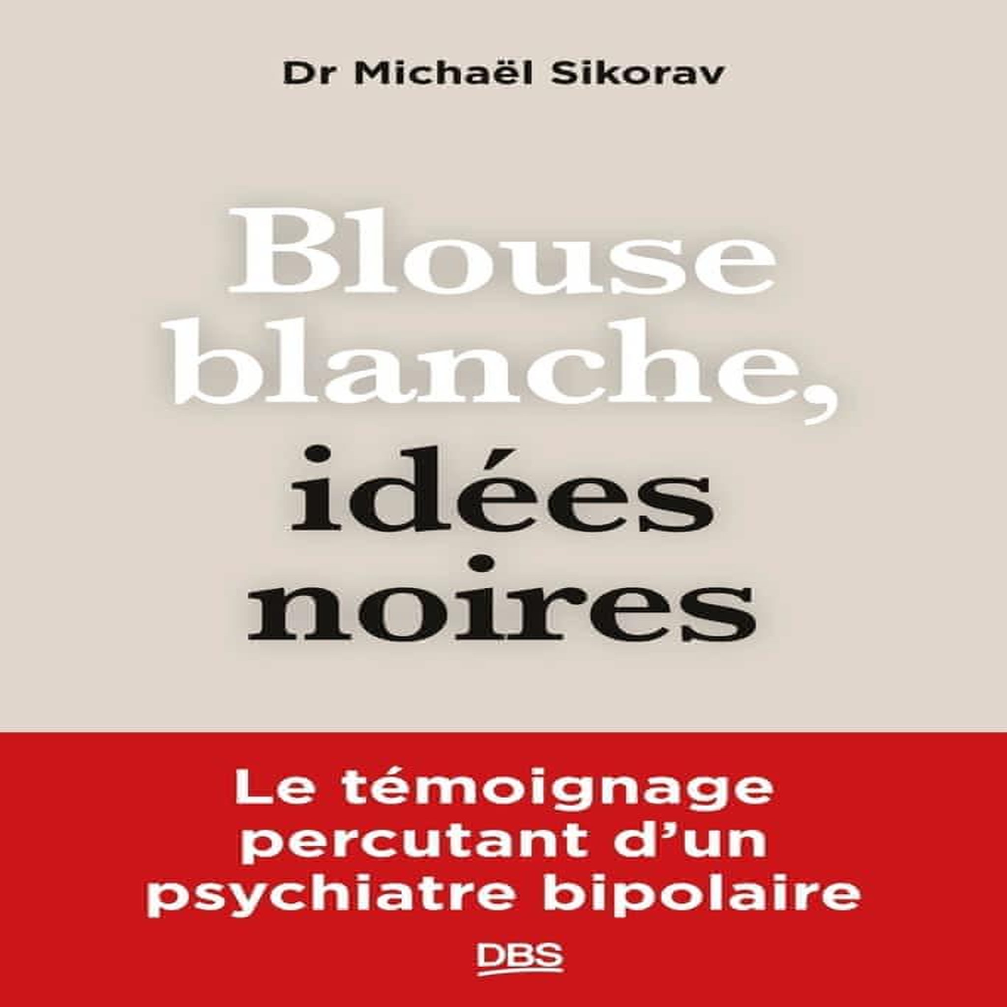 BLOUSE BLANCHE, IDEES NOIRES. LE TEMOIGNAGE PERCUTANT D'UN PSYCHIATRE BIPOLAIRE, Sikorav Michaël