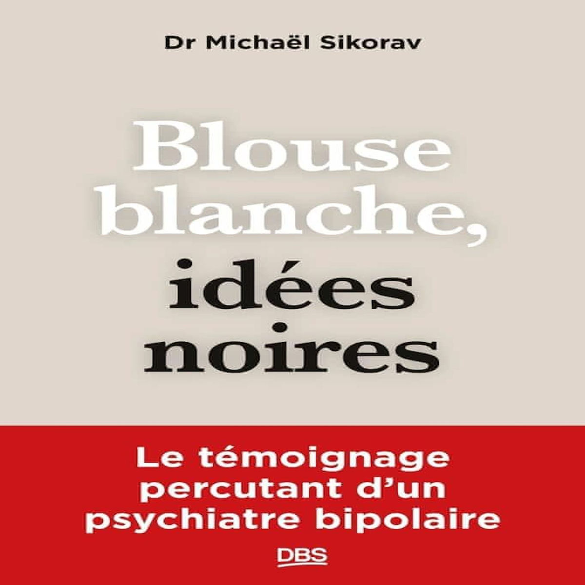 BLOUSE BLANCHE, IDEES NOIRES. LE TEMOIGNAGE PERCUTANT D'UN PSYCHIATRE BIPOLAIRE, Sikorav Michaël