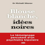 BLOUSE BLANCHE, IDEES NOIRES. LE TEMOIGNAGE PERCUTANT D'UN PSYCHIATRE BIPOLAIRE, Sikorav Michaël