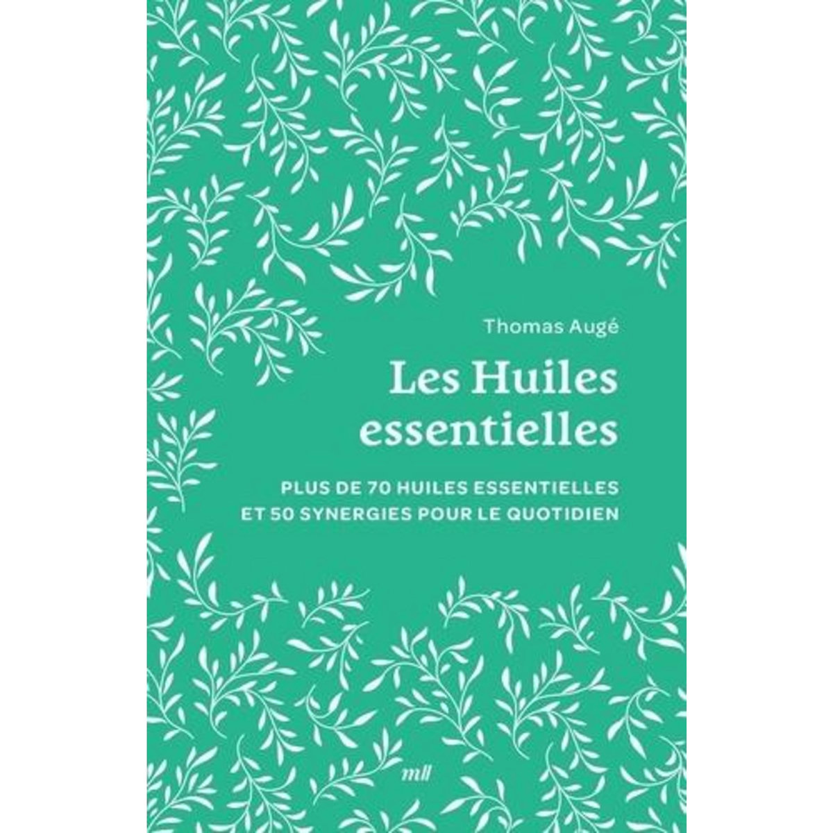 LES HUILES ESSENTIELLES. PLUS DE 70 HUILES ESSENTIELLES ET 50 SYNERGIES POUR LE QUOTIDIEN, Augé Thomas