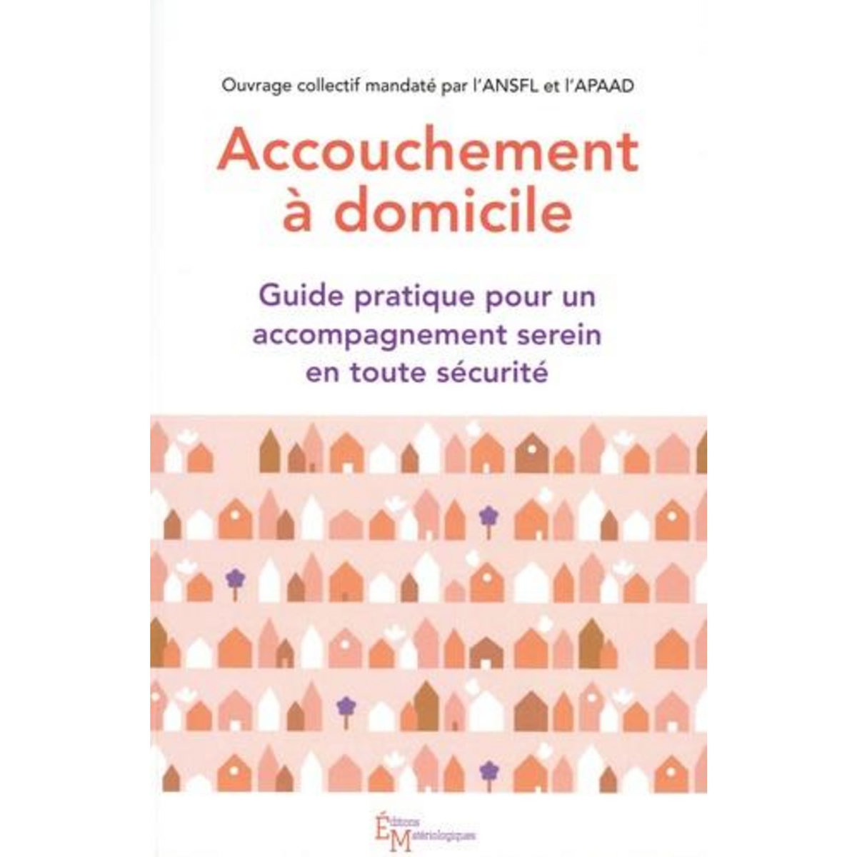 ACCOUCHEMENT A DOMICILE. GUIDE PRATIQUE POUR UN ACCOMPAGNEMENT SEREIN EN TOUTE SECURITE, Stauffer Floriane