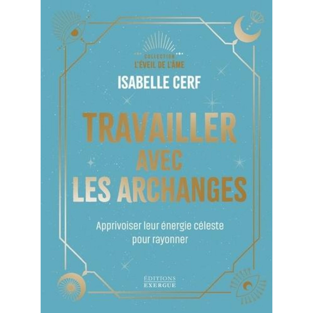 TRAVAILLER AVEC LES ARCHANGES. APPRIVOISER LEUR ENERGIE CELESTE POUR RAYONNER, Cerf Isabelle