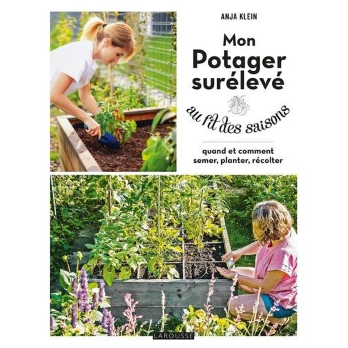 MON POTAGER SURELEVE AU FIL DES SAISONS. QUAND ET COMMENT SEMER, PLANTER, RECOLTER, Klein Anja
