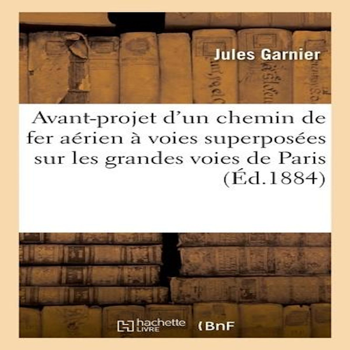 AVANT-PROJET D'UN CHEMIN DE FER AERIEN A VOIES SUPERPOSEES, Garnier Jules