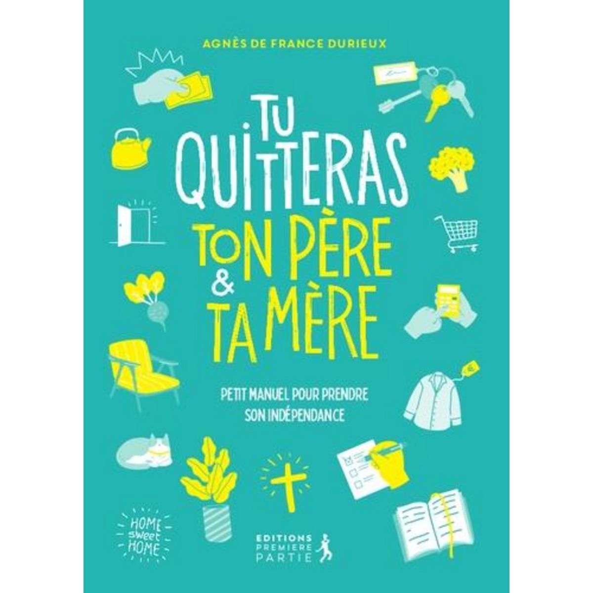 TU QUITTERAS TON PERE & TA MERE. PETIT MANUEL POUR PRENDRE SON INDEPENDANCE, France Durieux Agnès de