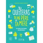 TU QUITTERAS TON PERE & TA MERE. PETIT MANUEL POUR PRENDRE SON INDEPENDANCE, France Durieux Agnès de