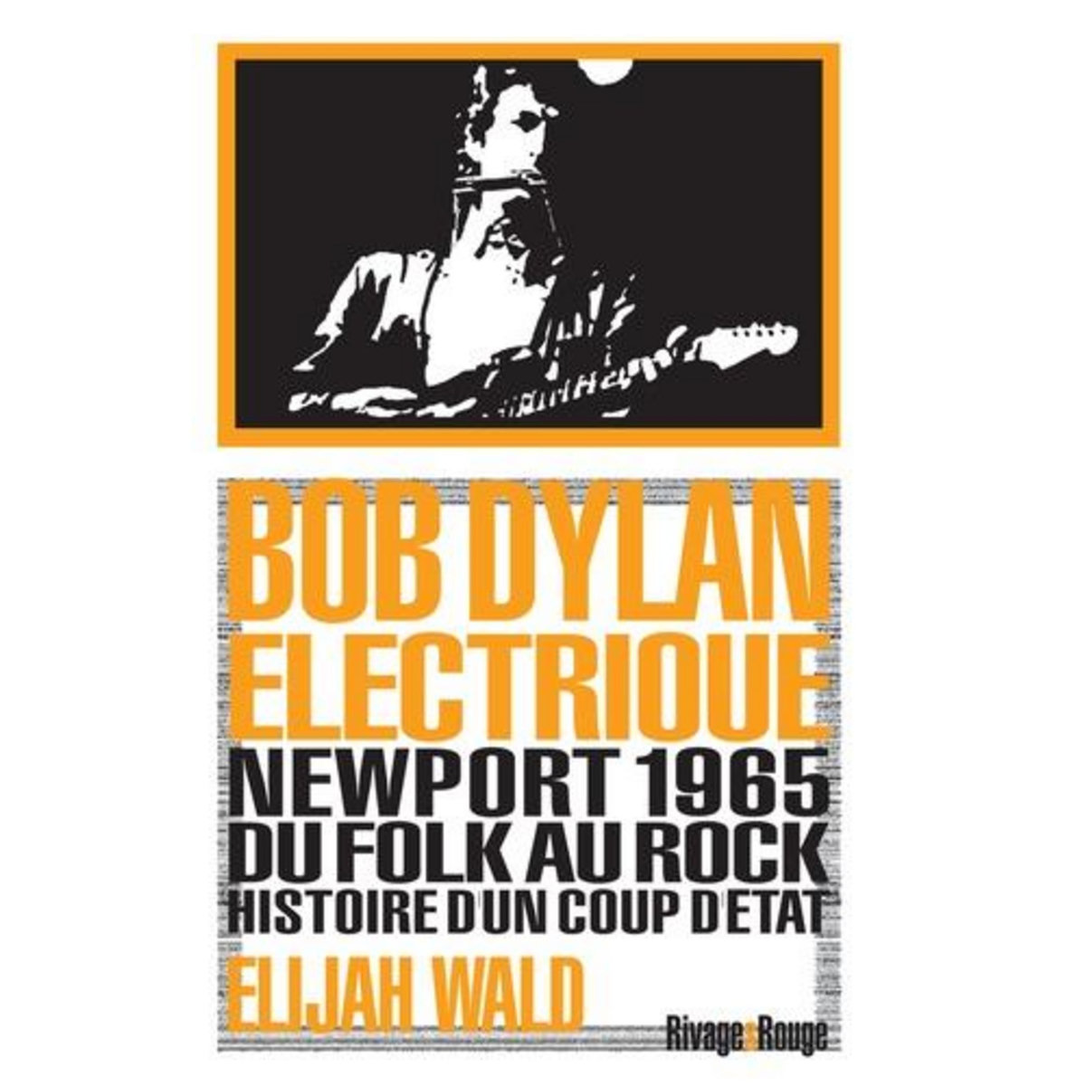 DYLAN ELECTRIQUE. NEWPORT 1965, DU FOLK AU ROCK, HISTOIRE D'UN COUP D'ETAT, Wald Elijah