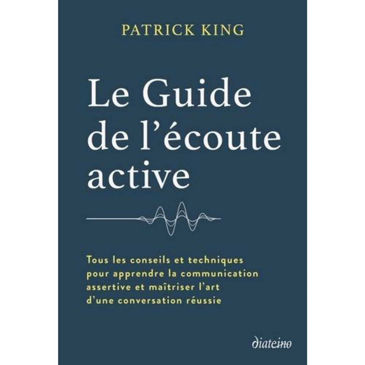 LE GUIDE DE L'ECOUTE ACTIVE. TOUS LES CONSEILS ET TECHNIQUES POUR APPRENDRE LA COMMUNICATION ASSERTIVE ET MAITRISER L'ART D'UNE CONVERSATION REUSSIE, King Patrick