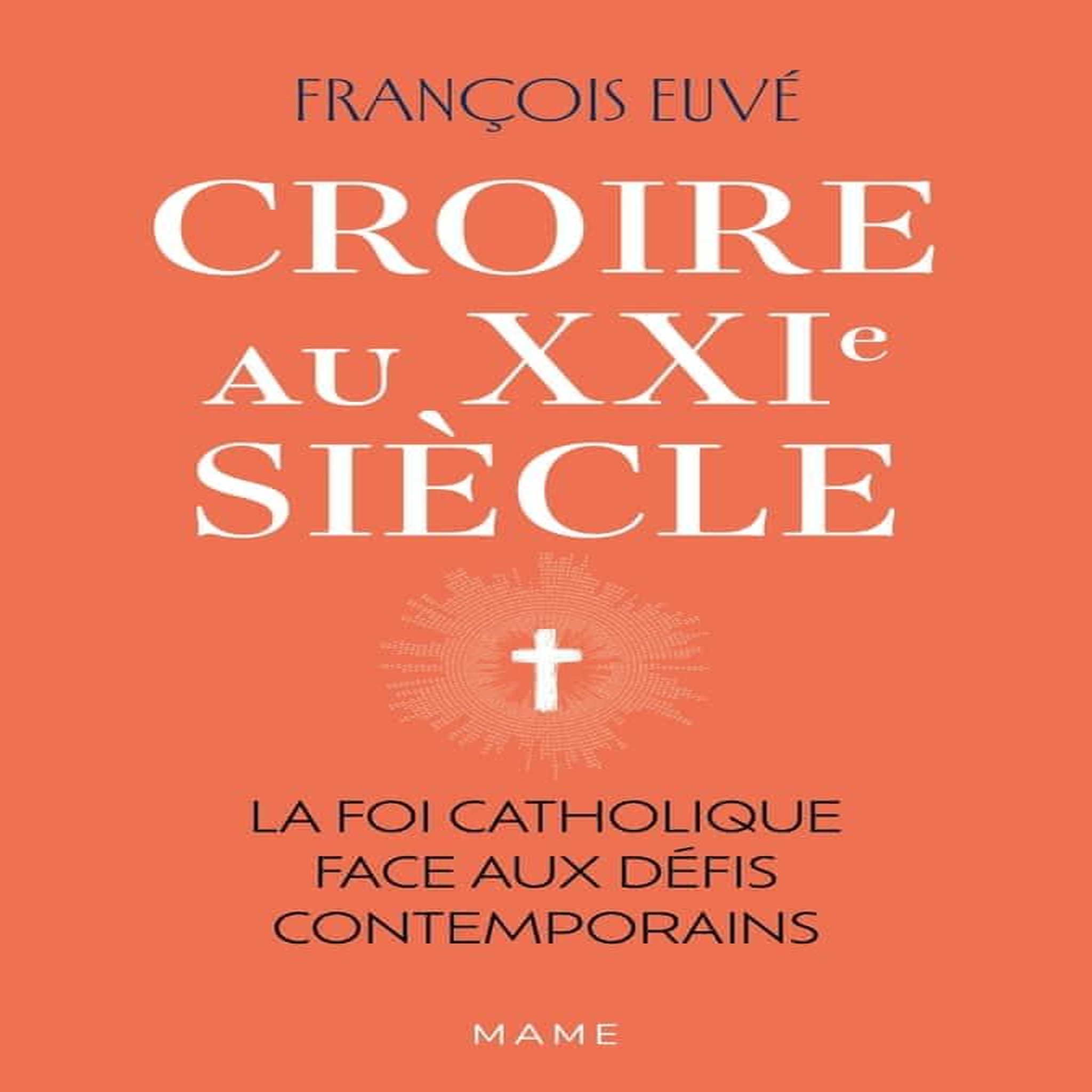 CROIRE AU XXIE SIECLE. LA FOI CATHOLIQUE FACE AUX DEFIS CONTEMPORAINS, Euvé François