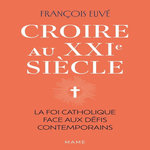CROIRE AU XXIE SIECLE. LA FOI CATHOLIQUE FACE AUX DEFIS CONTEMPORAINS, Euvé François