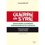 GUERRE EN SYRIE. TOME 2, QUAND MEDIAS ET POLITIQUES INSTRUMENTALISENT LES MASSACRES, Belliot François