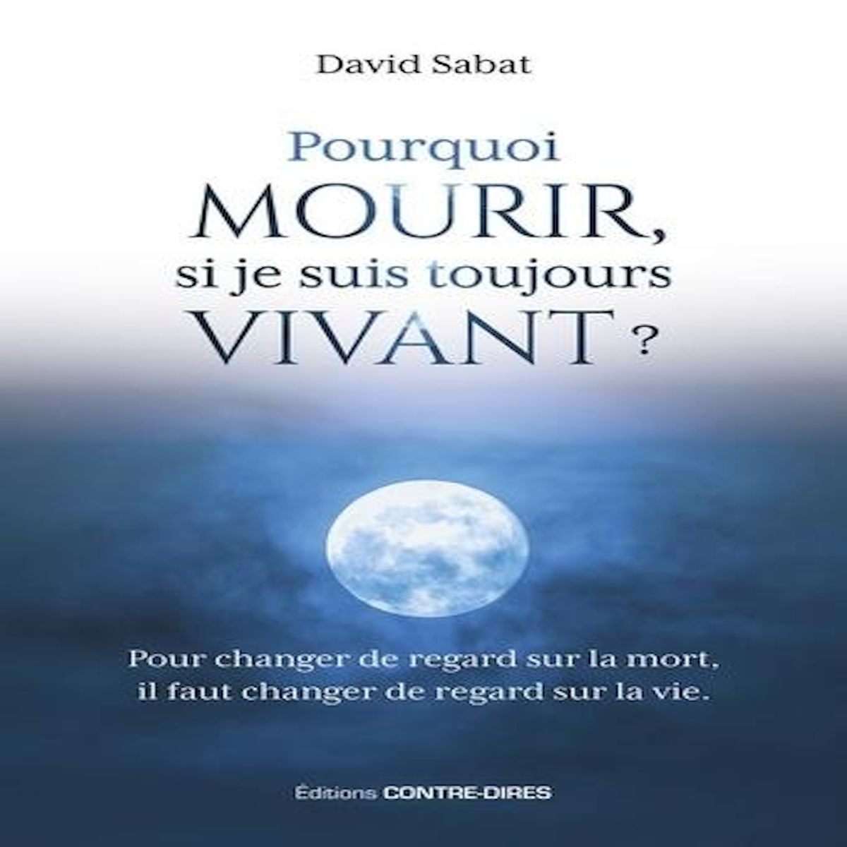 POURQUOI MOURIR, SI JE SUIS TOUJOURS VIVANT ? POUR CHANGER DE REGARD SUR LA MORT, IL FAUT CHANGER DE REGARD SUR LA VIE, Sabat David