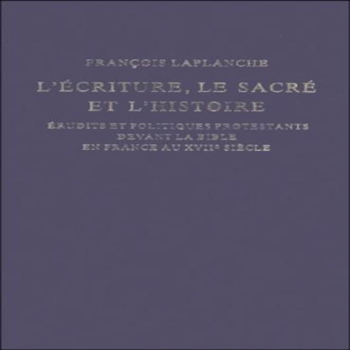 L'ECRITURE, LE SACRE ET L'HISTOIRE. ERUDITS ET POLITIQUES PROTESTANTS DEVANT LA BIBLE EN FRANCE AU XVIIE SIECLE, Laplanche François