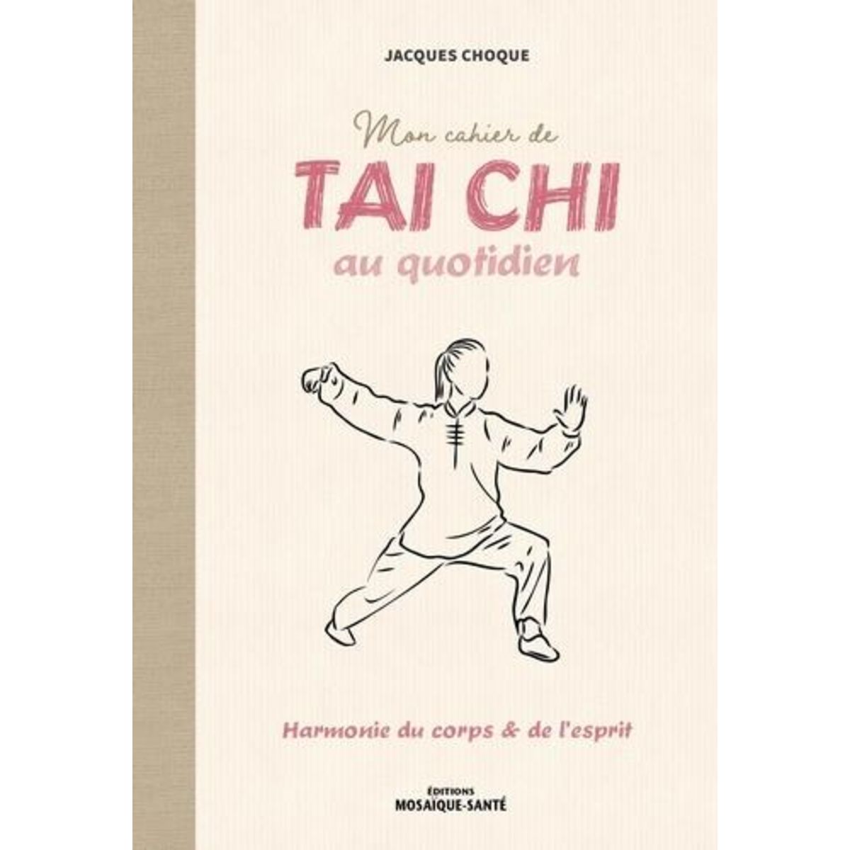 MON CAHIER DE TAI CHI AU QUOTIDIEN. HARMONIE DU CORPS & DE L'ESPRIT, Choque Jacques